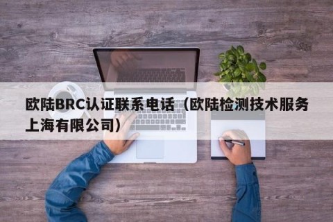 欧陆BRC认证联系电话（欧陆检测技术服务上海有限公司）