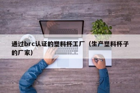 通过brc认证的塑料杯工厂（生产塑料杯子的厂家）