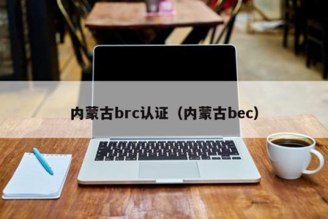 内蒙古brc认证（内蒙古bec）
