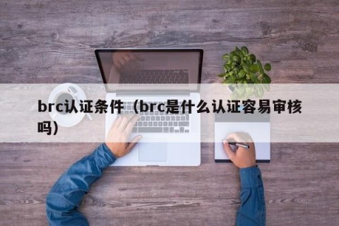 brc认证条件（brc是什么认证容易审核吗）