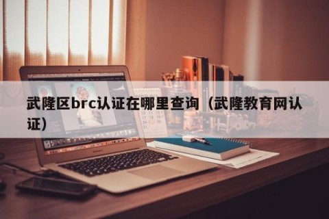 武隆区brc认证在哪里查询（武隆教育网认证）