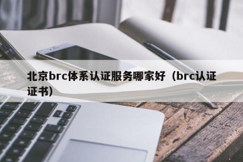 北京brc体系认证服务哪家好（brc认证证书）