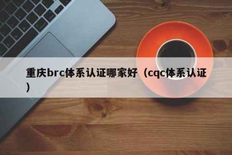 重庆brc体系认证哪家好（cqc体系认证）