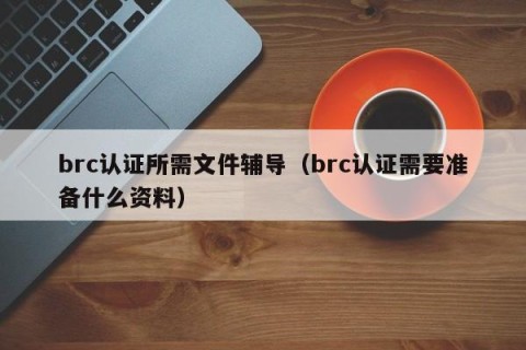 brc认证所需文件辅导（brc认证需要准备什么资料）