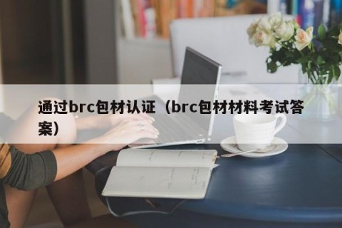 通过brc包材认证（brc包材材料考试答案）