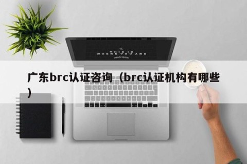 广东brc认证咨询（brc认证机构有哪些）