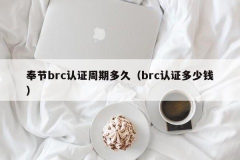 奉节brc认证周期多久（brc认证多少钱）