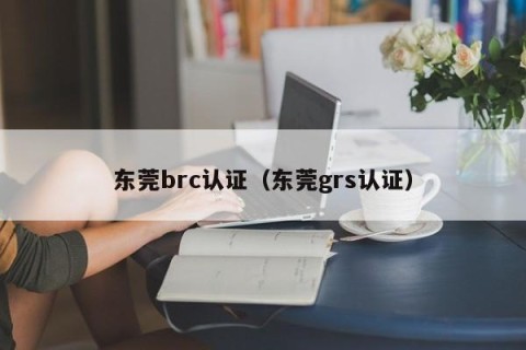 东莞brc认证（东莞grs认证）