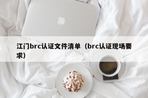 江门brc认证文件清单（brc认证现场要求）