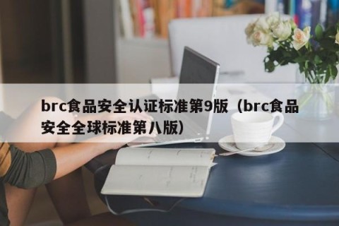 brc食品安全认证标准第9版（brc食品安全全球标准第八版）