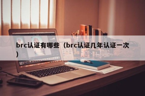brc认证有哪些（brc认证几年认证一次）
