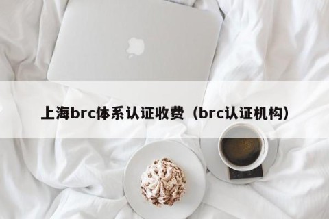 上海brc体系认证收费（brc认证机构）