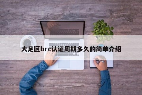 大足区brc认证周期多久的简单介绍