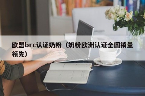 欧盟brc认证奶粉（奶粉欧洲认证全国销量领先）