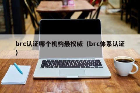 brc认证哪个机构最权威（brc体系认证）