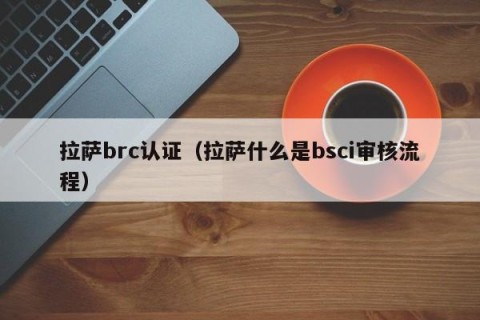 拉萨brc认证（拉萨什么是bsci审核流程）