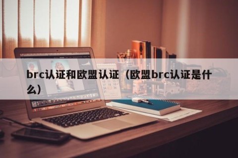 brc认证和欧盟认证（欧盟brc认证是什么）
