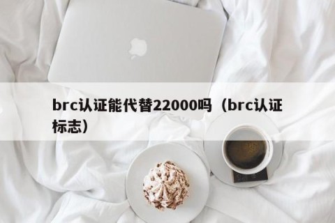 brc认证能代替22000吗（brc认证标志）