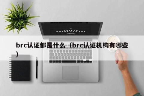 brc认证都是什么（brc认证机构有哪些）