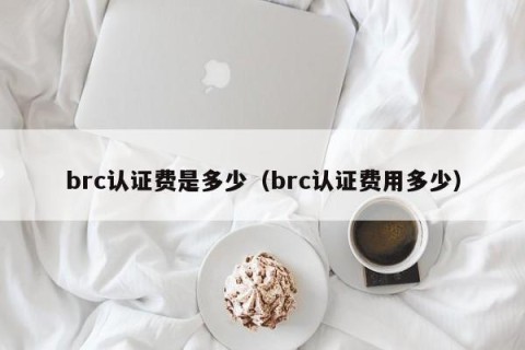 brc认证费是多少（brc认证费用多少）
