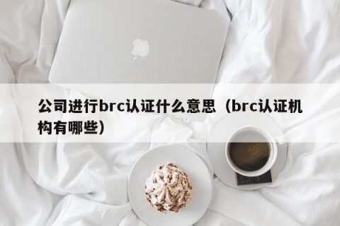 公司进行brc认证什么意思（brc认证机构有哪些）