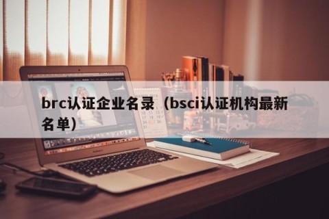 brc认证企业名录（bsci认证机构最新名单）
