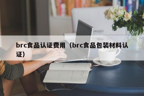 brc食品认证费用（brc食品包装材料认证）