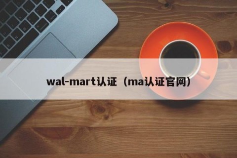wal-mart认证（ma认证官网）