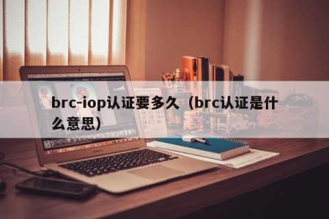 brc-iop认证要多久（brc认证是什么意思）