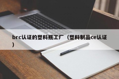 brc认证的塑料瓶工厂（塑料制品ce认证）
