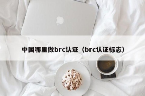 中国哪里做brc认证（brc认证标志）