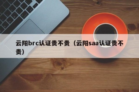 云阳brc认证贵不贵（云阳saa认证贵不贵）