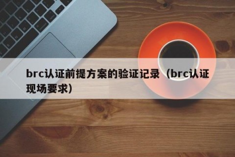 brc认证前提方案的验证记录（brc认证现场要求）