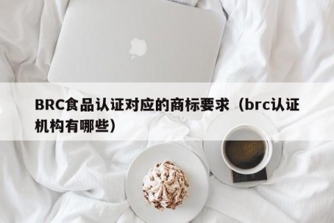 BRC食品认证对应的商标要求（brc认证机构有哪些）