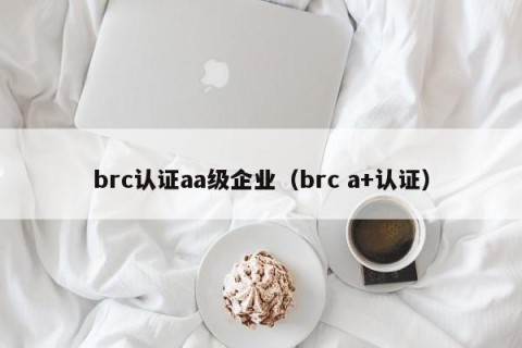 brc认证aa级企业（brc a+认证）