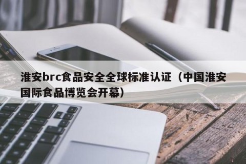 淮安brc食品安全全球标准认证（中国淮安国际食品博览会开幕）