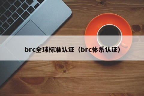 brc全球标准认证（brc体系认证）