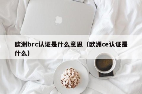 欧洲brc认证是什么意思（欧洲ce认证是什么）
