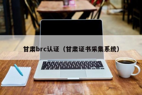 甘肃brc认证（甘肃证书采集系统）