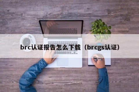 brc认证报告怎么下载（brcgs认证）