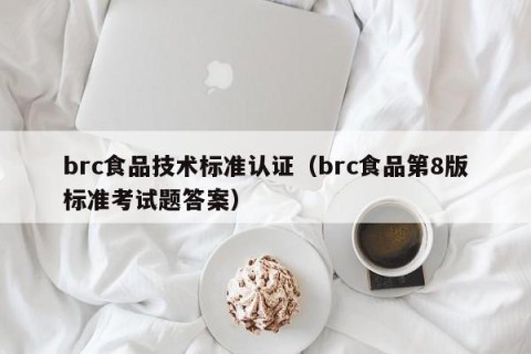 brc食品技术标准认证（brc食品第8版标准考试题答案）
