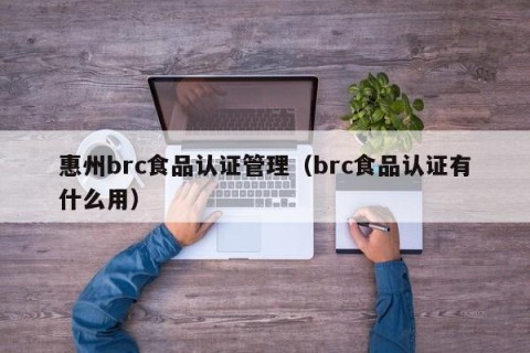 惠州brc食品认证管理（brc食品认证有什么用）