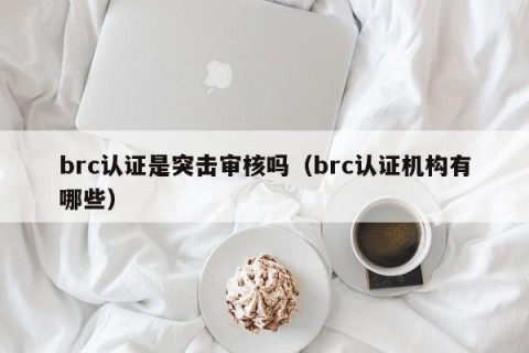 brc认证是突击审核吗（brc认证机构有哪些）