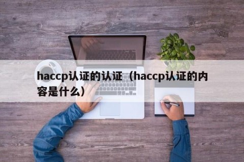haccp认证的认证（haccp认证的内容是什么）
