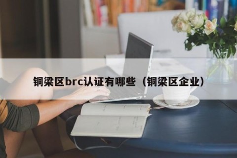 铜梁区brc认证有哪些（铜梁区企业）