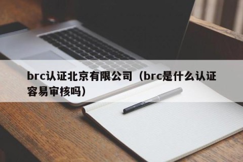brc认证北京有限公司（brc是什么认证容易审核吗）