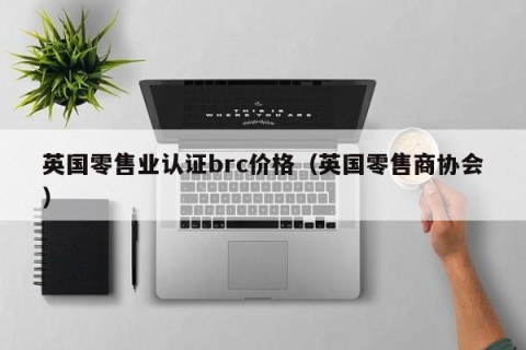 英国零售业认证brc价格（英国零售商协会）