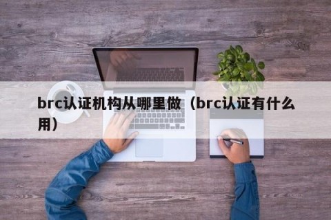 brc认证机构从哪里做（brc认证有什么用）