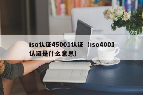 iso认证45001认证（iso4001认证是什么意思）