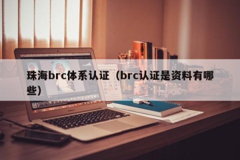 珠海brc体系认证（brc认证是资料有哪些）
